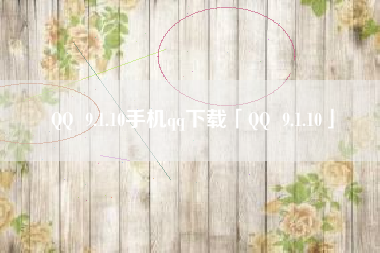 QQ 9.1.10手机qq下载「QQ 9.1.10」