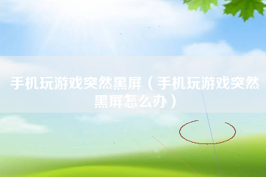 手机玩游戏突然黑屏(手机玩游戏突然黑屏怎么办)