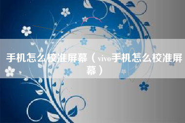 手机怎么校准屏幕(vivo手机怎么校准屏幕)