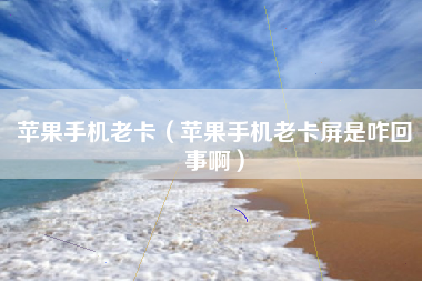 苹果手机老卡(苹果手机老卡屏是咋回事啊)