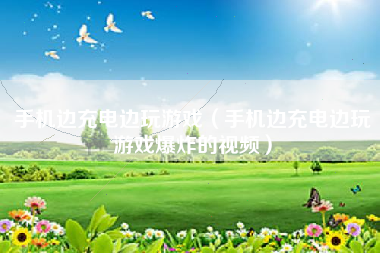 手机边充电边玩游戏(手机边充电边玩游戏爆炸的视频)