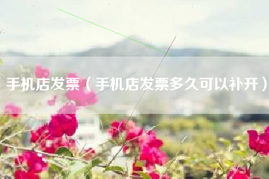 手机店发票(手机店发票多久可以补开)