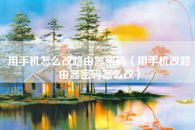 用手机怎么改路由器密码(用手机改路由器密码怎么改)