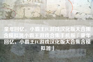 童年回忆,小霸王FC游戏汉化版大合集含模拟器小霸王游戏合集手机版「童年回忆,小霸王FC游戏汉化版大合集含模拟器」