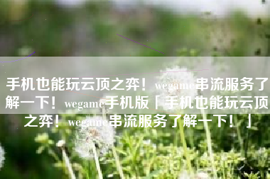 手机也能玩云顶之弈!wegame串流服务了解一下!wegame手机版「手机也能玩云顶之弈!wegame串流服务了解一下!」